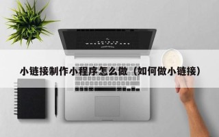 桓台小链接制作小程序怎么做（如何做小链接）