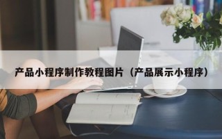 桓台产品小程序制作教程图片（产品展示小程序）