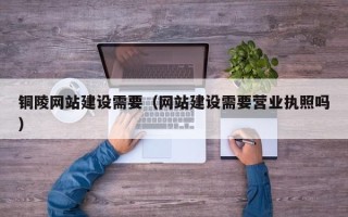 桓台铜陵网站建设需要（网站建设需要营业执照吗）