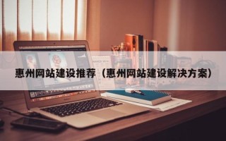 桓台惠州网站建设推荐（惠州网站建设解决方案）