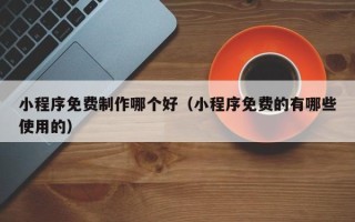 桓台小程序免费制作哪个好（小程序免费的有哪些使用的）