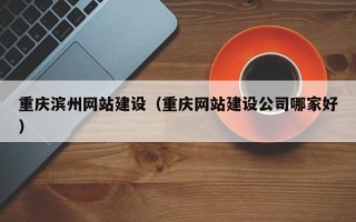 桓台重庆滨州网站建设（重庆网站建设公司哪家好）