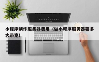 桓台小程序制作服务器费用（做小程序服务器要多大带宽）