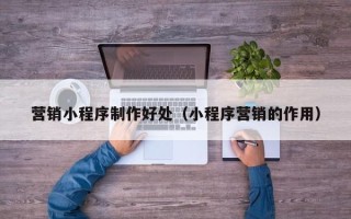 桓台营销小程序制作好处（小程序营销的作用）