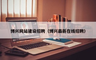 桓台博兴网站建设招聘（博兴最新在线招聘）