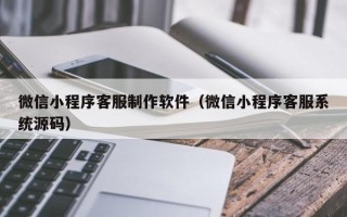 桓台微信小程序客服制作软件（微信小程序客服系统源码）