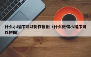 桓台什么小程序可以制作拼图（什么微信小程序可以拼图）