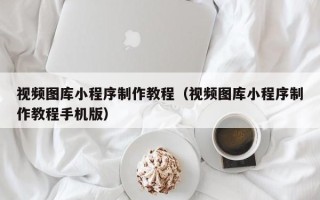 桓台视频图库小程序制作教程（视频图库小程序制作教程手机版）