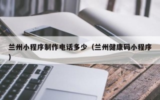 桓台兰州小程序制作电话多少（兰州健康码小程序）