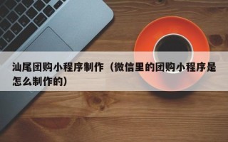 桓台汕尾团购小程序制作（微信里的团购小程序是怎么制作的）